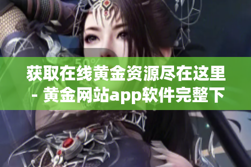 获取在线黄金资源尽在这里 - 黄金网站app软件完整下载合集