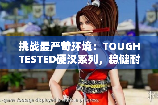 挑战最严苛环境：TOUGHTESTED硬汉系列，稳健耐用任重道远