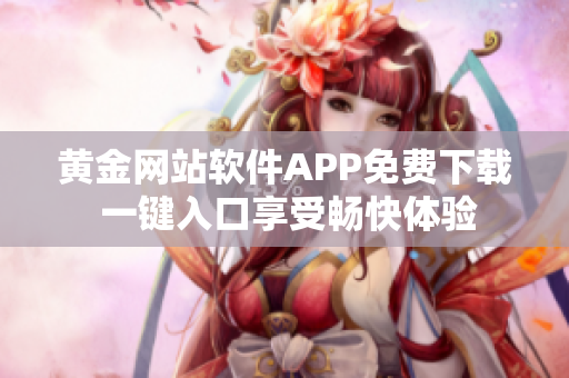 黄金网站软件APP免费下载 一键入口享受畅快体验