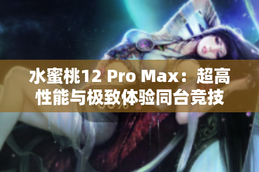 水蜜桃12 Pro Max：超高性能与极致体验同台竞技