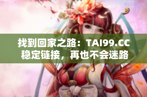 找到回家之路：TAI99.CC 稳定链接，再也不会迷路