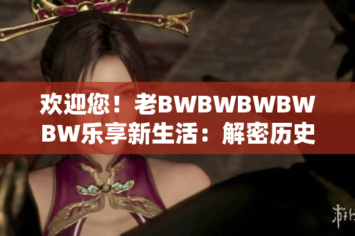 欢迎您！老BWBWBWBWBW乐享新生活：解密历史建筑背后的文化密码