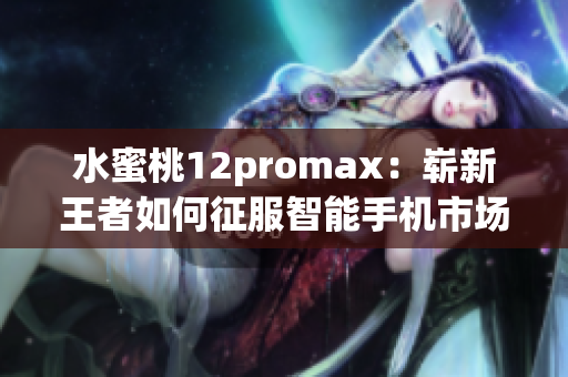 水蜜桃12promax：崭新王者如何征服智能手机市场？