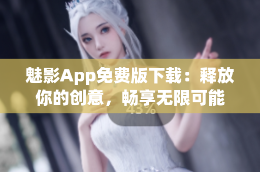 魅影App免费版下载：释放你的创意，畅享无限可能