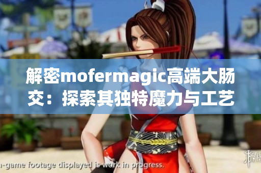 解密mofermagic高端大肠交：探索其独特魔力与工艺奥秘