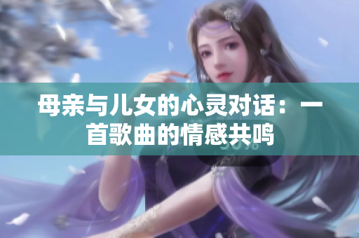 母亲与儿女的心灵对话：一首歌曲的情感共鸣