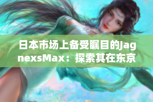 日本市场上备受瞩目的JagnexsMax：探索其在东京的火爆销售和潜力