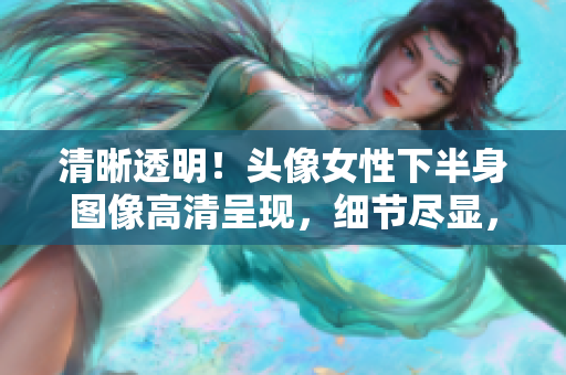 清晰透明！头像女性下半身图像高清呈现，细节尽显，展现完美曲线