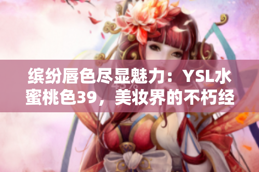 缤纷唇色尽显魅力：YSL水蜜桃色39，美妆界的不朽经典