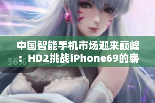 中国智能手机市场迎来巅峰：HD2挑战iPhone69的崭新时代