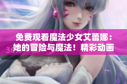 免费观看魔法少女艾蕾娜：她的冒险与魔法！精彩动画剧集等你来看，全程免费！