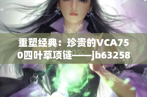 重塑经典：珍贵的VCA750四叶草项链——jb632583款式焕发新生