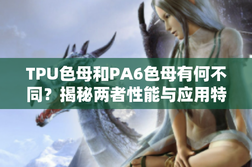 TPU色母和PA6色母有何不同？揭秘两者性能与应用特点