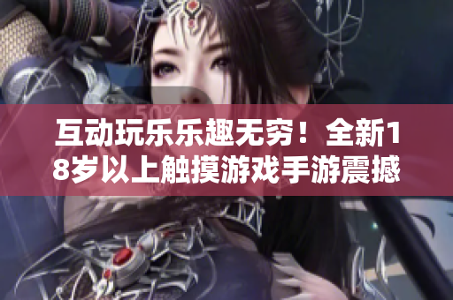 互动玩乐乐趣无穷！全新18岁以上触摸游戏手游震撼登场，快来体验刺激与创新！