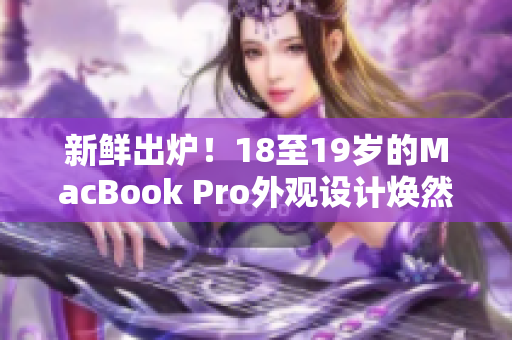 新鲜出炉！18至19岁的MacBook Pro外观设计焕然一新