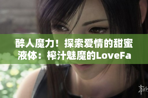 醉人魔力！探索爱情的甜蜜液体：榨汁魅魔的LoveFactor