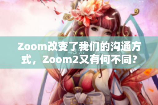 Zoom改变了我们的沟通方式，Zoom2又有何不同？