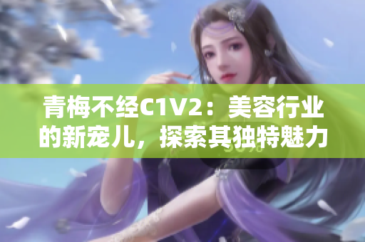 青梅不经C1V2：美容行业的新宠儿，探索其独特魅力