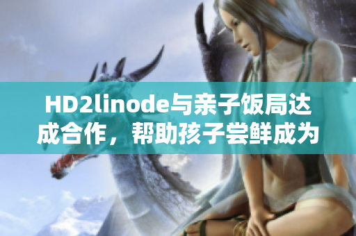 HD2linode与亲子饭局达成合作，帮助孩子尝鲜成为iPhone的新趋势