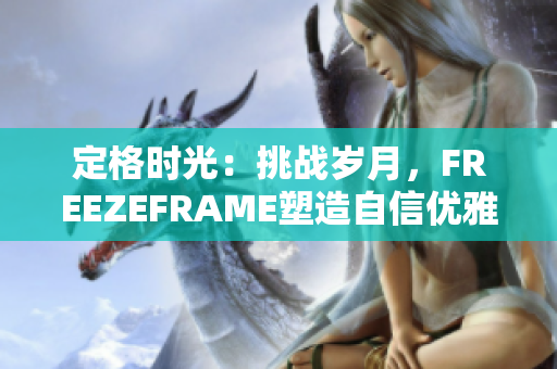 定格时光：挑战岁月，FREEZEFRAME塑造自信优雅