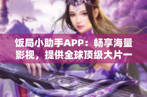 饭局小助手APP：畅享海量影视，提供全球顶级大片一键下载