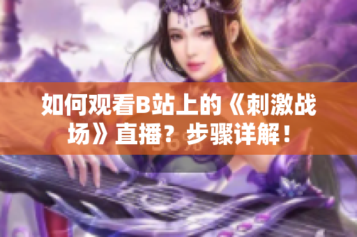 如何观看B站上的《刺激战场》直播？步骤详解！