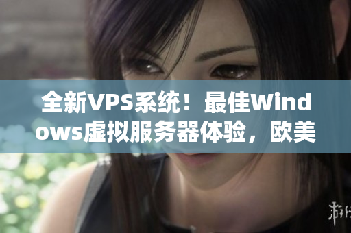 全新VPS系统！最佳Windows虚拟服务器体验，欧美顶尖选择