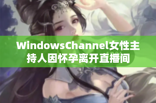 WindowsChannel女性主持人因怀孕离开直播间