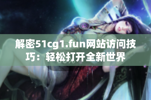 解密51cg1.fun网站访问技巧：轻松打开全新世界