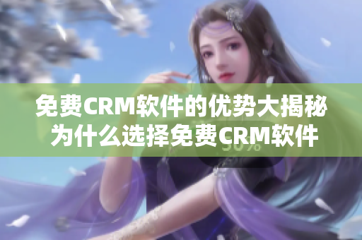 免费CRM软件的优势大揭秘 为什么选择免费CRM软件是个明智之举