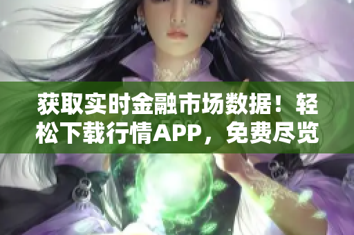 获取实时金融市场数据！轻松下载行情APP，免费尽览最新资讯！