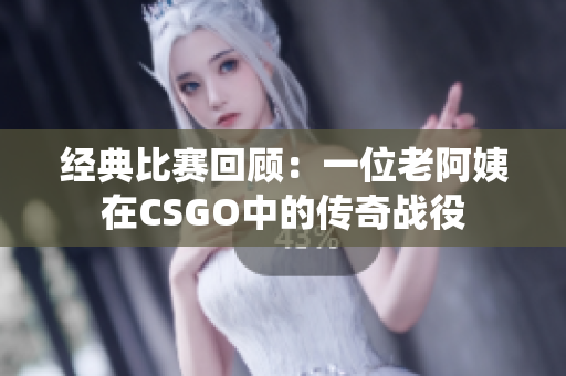 经典比赛回顾：一位老阿姨在CSGO中的传奇战役