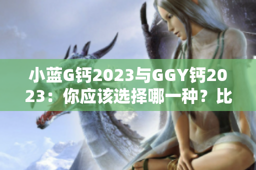 小蓝G钙2023与GGY钙2023：你应该选择哪一种？比较与对比