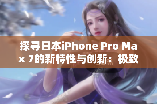 探寻日本iPhone Pro Max 7的新特性与创新：极致体验再升级