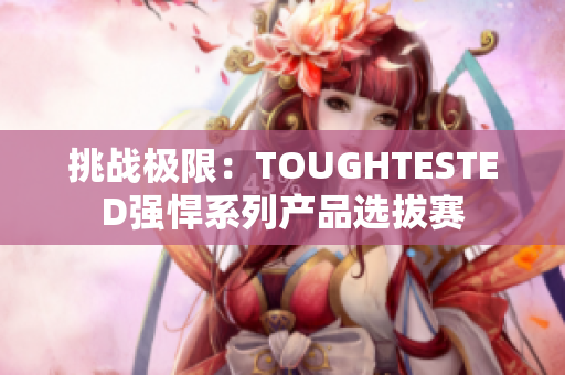 挑战极限：TOUGHTESTED强悍系列产品选拔赛