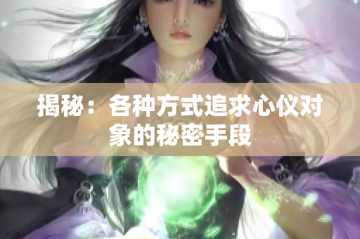 揭秘：各种方式追求心仪对象的秘密手段