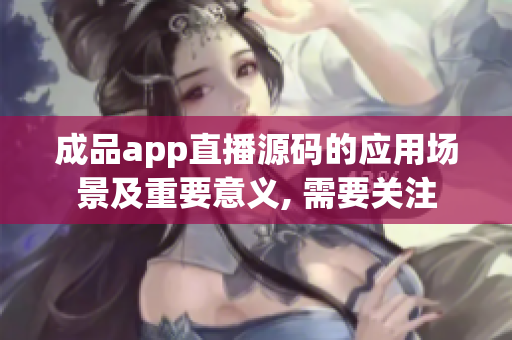 成品app直播源码的应用场景及重要意义, 需要关注