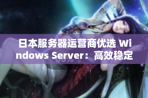 日本服务器运营商优选 Windows Server：高效稳定助力企业发展