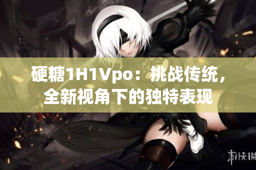 硬糖1H1Vpo：挑战传统，全新视角下的独特表现