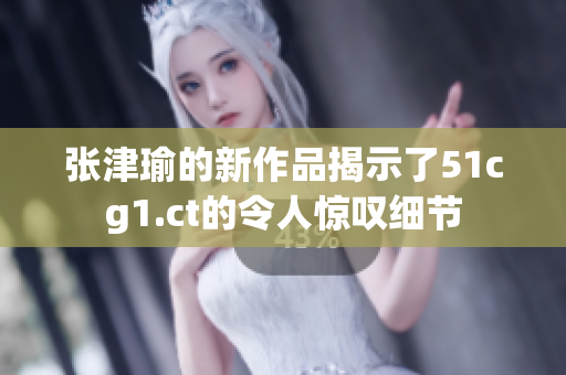 张津瑜的新作品揭示了51cg1.ct的令人惊叹细节