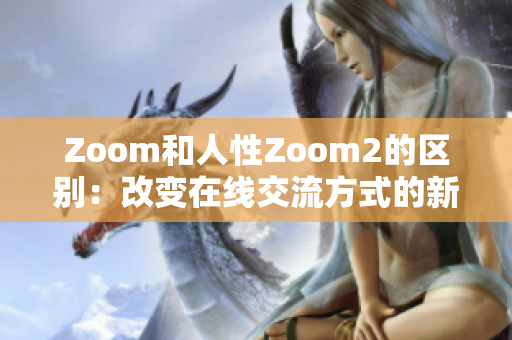 Zoom和人性Zoom2的区别：改变在线交流方式的新进展