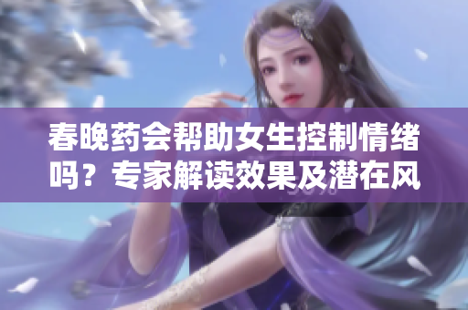 春晚药会帮助女生控制情绪吗？专家解读效果及潜在风险