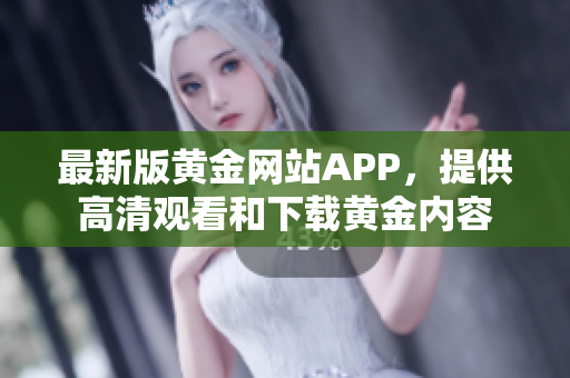 最新版黄金网站APP，提供高清观看和下载黄金内容