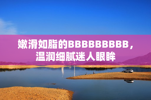 嫩滑如脂的BBBBBBBBB，温润细腻迷人眼眸