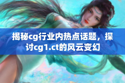 揭秘cg行业内热点话题，探讨cg1.ct的风云变幻