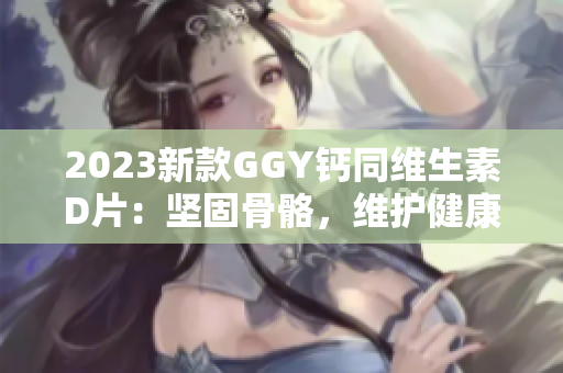 2023新款GGY钙同维生素D片：坚固骨骼，维护健康