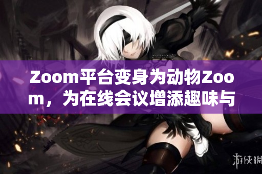 Zoom平台变身为动物Zoom，为在线会议增添趣味与活力