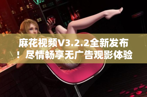 麻花视频V3.2.2全新发布！尽情畅享无广告观影体验