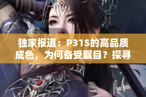 独家报道：P31S的高品质成色，为何备受瞩目？探寻其背后的秘密与制造工艺