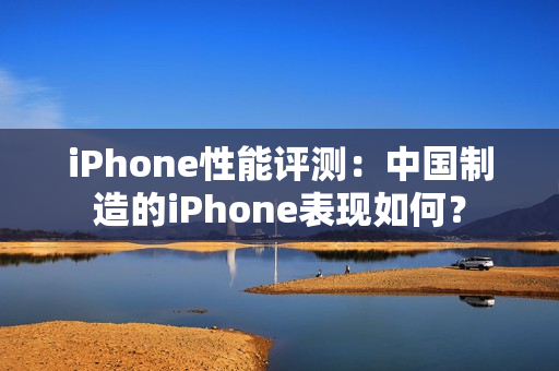 iPhone性能评测：中国制造的iPhone表现如何？